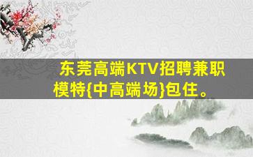 东莞高端KTV招聘兼职模特{中高端场}包住。